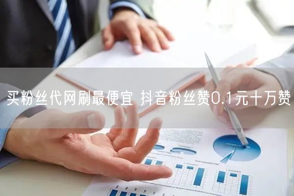 买粉丝代网刷最便宜 抖音粉丝赞0.1元十万赞