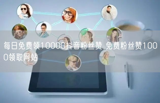 每日免费领10000抖音粉丝赞 免费粉丝赞1000领取网站