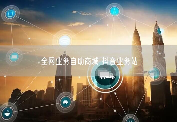 全网业务自助商城 抖音业务站