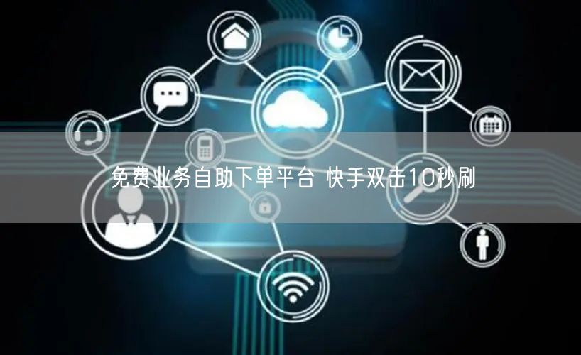 免费业务自助下单平台 快手双击10秒刷