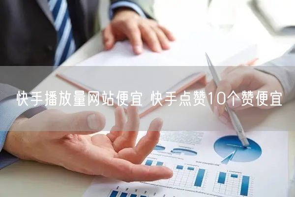 快手播放量网站便宜 快手点赞10个赞便宜