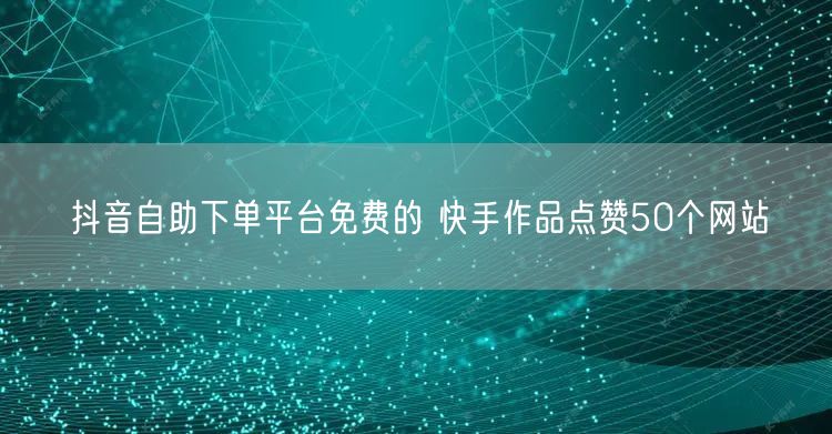 抖音自助下单平台免费的 快手作品点赞50个网站
