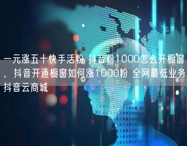 一元涨五十快手活粉 抖音粉1000怎么开橱窗，抖音开通橱窗如何涨1000粉 全网最低业务抖音云商城