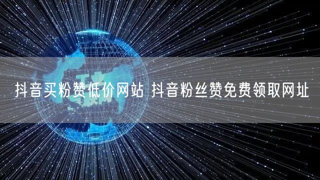 抖音买粉赞低价网站 抖音粉丝赞免费领取网址