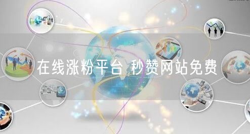 在线涨粉平台 秒赞网站免费