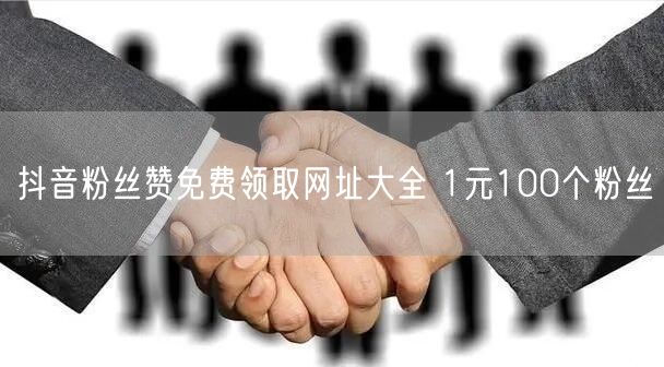 抖音粉丝赞免费领取网址大全 1元100个粉丝