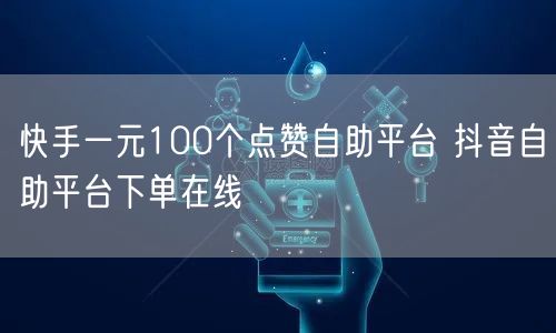 快手一元100个点赞自助平台 抖音自助平台下单在线