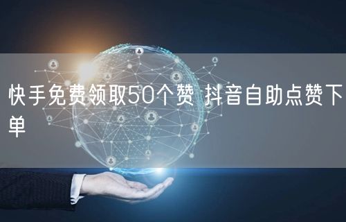 快手免费领取50个赞 抖音自助点赞下单