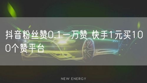抖音粉丝赞0.1一万赞 快手1元买100个赞平台