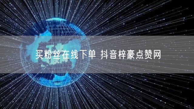 买粉丝在线下单 抖音梓豪点赞网