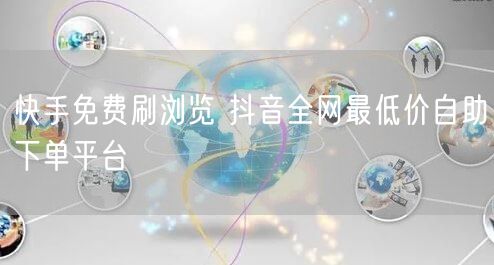 快手免费刷浏览 抖音全网最低价自助下单平台