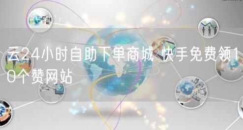 云24小时自助下单商城 快手免费领10个赞网站