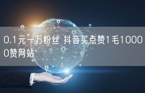0.1元一万粉丝 抖音买点赞1毛10000赞网站