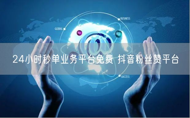 24小时秒单业务平台免费 抖音粉丝赞平台