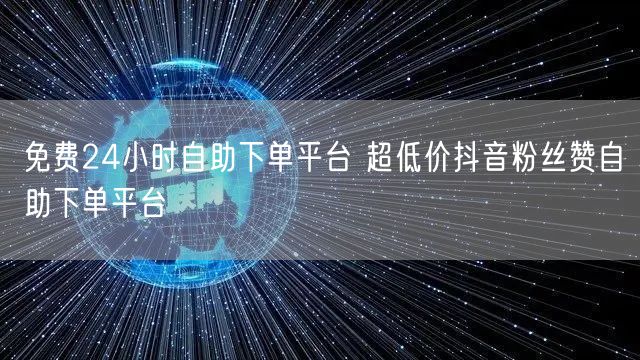免费24小时自助下单平台 超低价抖音粉丝赞自助下单平台