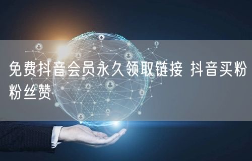 免费抖音会员永久领取链接 抖音买粉粉丝赞