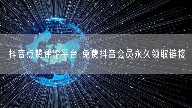 抖音点赞评论平台 免费抖音会员永久领取链接