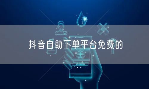 抖音自助下单平台免费的