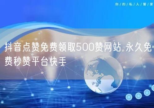 抖音点赞免费领取500赞网站 永久免费秒赞平台快手