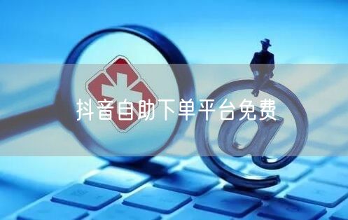 抖音自助下单平台免费