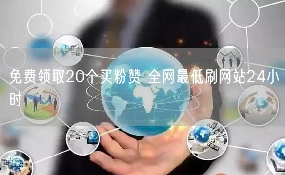 免费领取20个买粉赞 全网最低刷网站24小时