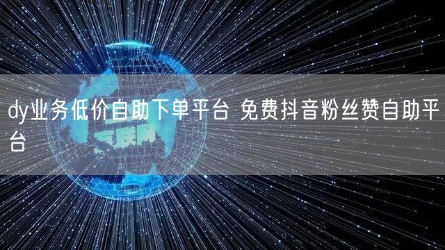 dy业务低价自助下单平台 免费抖音粉丝赞自助平台