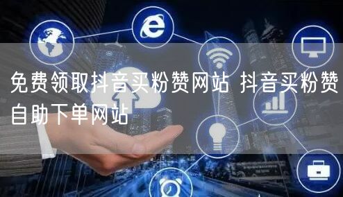 免费领取抖音买粉赞网站 抖音买粉赞自助下单网站