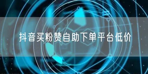 抖音买粉赞自助下单平台低价