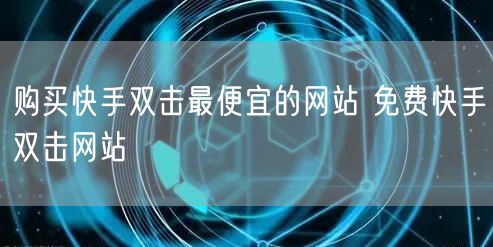 购买快手双击最便宜的网站 免费快手双击网站