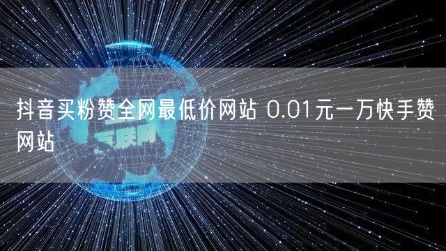 抖音买粉赞全网最低价网站 0.01元一万快手赞网站