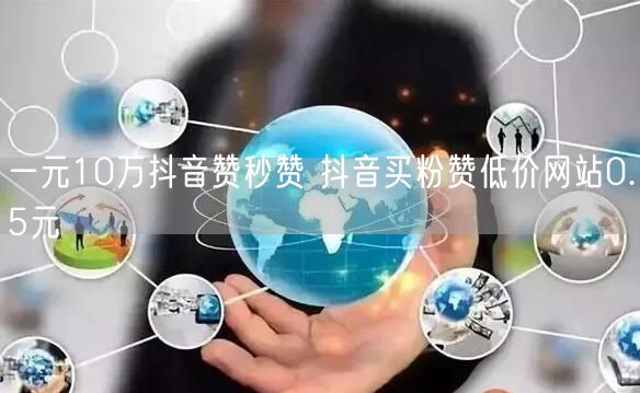 一元10万抖音赞秒赞 抖音买粉赞低价网站0.5元