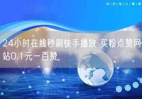 24小时在线秒刷快手播放 买粉点赞网站0.1元一百赞
