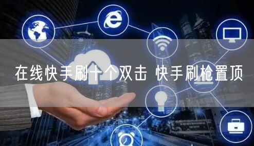 在线快手刷十个双击 快手刷枪置顶