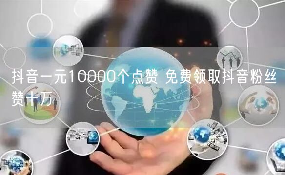 抖音一元10000个点赞 免费领取抖音粉丝赞十万