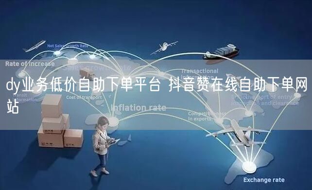dy业务低价自助下单平台 抖音赞在线自助下单网站