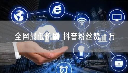 全网最低价刷 抖音粉丝赞十万