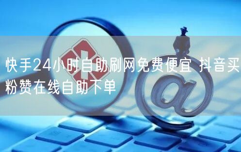 快手24小时自助刷网免费便宜 抖音买粉赞在线自助下单