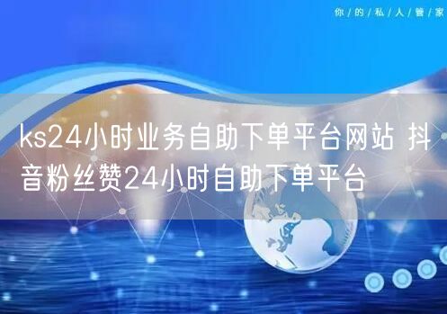 ks24小时业务自助下单平台网站 抖音粉丝赞24小时自助下单平台