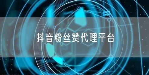抖音粉丝赞代理平台