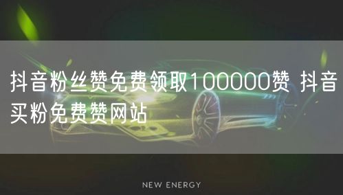 抖音粉丝赞免费领取100000赞 抖音买粉免费赞网站