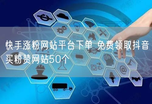 快手涨粉网站平台下单 免费领取抖音买粉赞网站50个