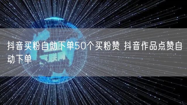 抖音买粉自助下单50个买粉赞 抖音作品点赞自动下单